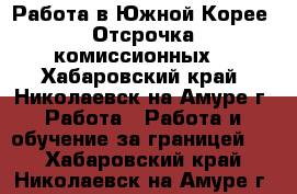 Работа в Южной Корее. Отсрочка комиссионных. - Хабаровский край, Николаевск-на-Амуре г. Работа » Работа и обучение за границей   . Хабаровский край,Николаевск-на-Амуре г.